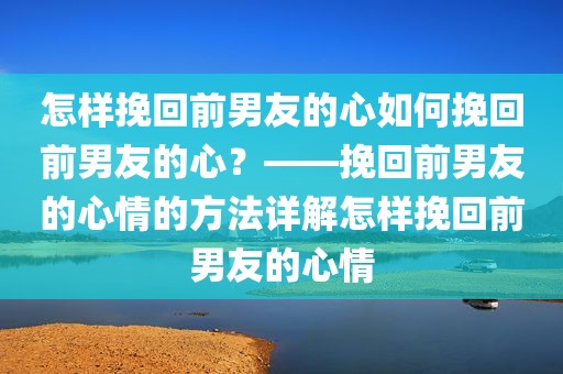 怎样挽回前男友的心如何挽回前男友的心？——挽回前男友的心情的方法详解怎样挽回前男友的心情