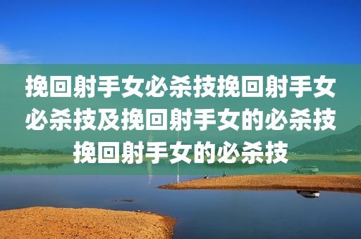 挽回射手女必杀技挽回射手女必杀技及挽回射手女的必杀技挽回射手女的必杀技