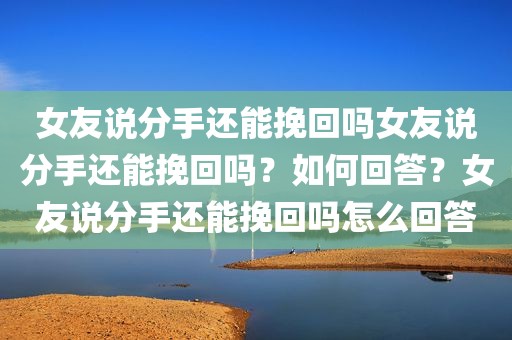 女友说分手还能挽回吗女友说分手还能挽回吗？如何回答？女友说分手还能挽回吗怎么回答