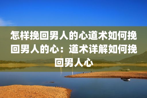 怎样挽回男人的心道术如何挽回男人的心：道术详解如何挽回男人心
