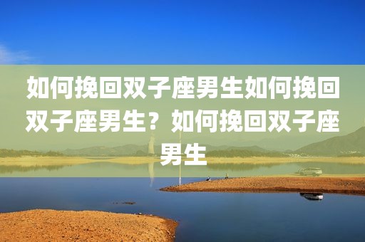 如何挽回双子座男生如何挽回双子座男生？如何挽回双子座男生