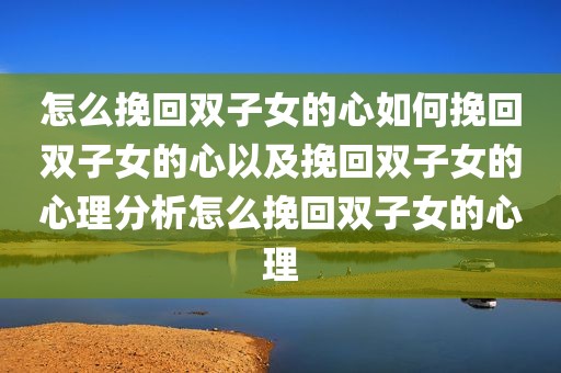 怎么挽回双子女的心如何挽回双子女的心以及挽回双子女的心理分析怎么挽回双子女的心理
