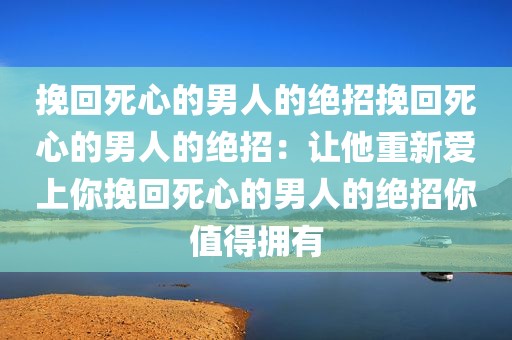 挽回死心的男人的绝招挽回死心的男人的绝招：让他重新爱上你挽回死心的男人的绝招你值得拥有