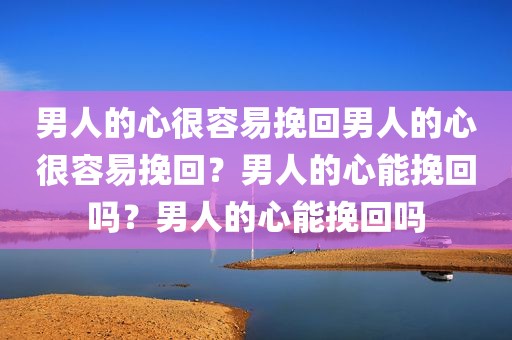 男人的心很容易挽回男人的心很容易挽回？男人的心能挽回吗？男人的心能挽回吗