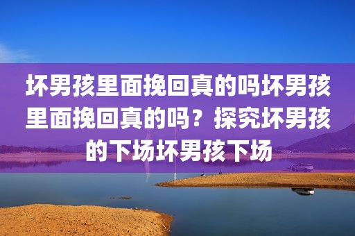 坏男孩里面挽回真的吗坏男孩里面挽回真的吗？探究坏男孩的下场坏男孩下场