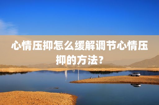 心情压抑怎么缓解调节心情压抑的方法？