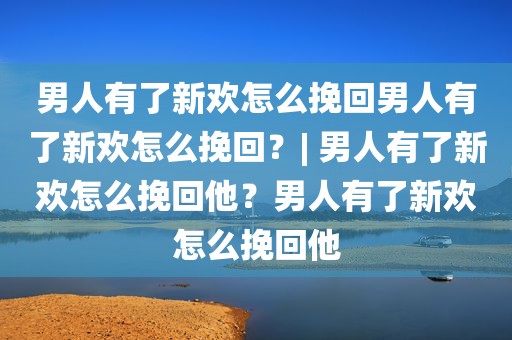 男人有了新欢怎么挽回男人有了新欢怎么挽回？| 男人有了新欢怎么挽回他？男人有了新欢怎么挽回他