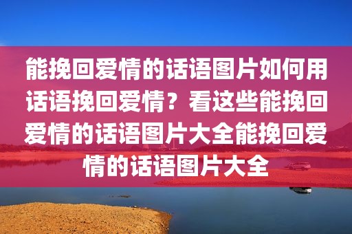 能挽回爱情的话语图片如何用话语挽回爱情？看这些能挽回爱情的话语图片大全能挽回爱情的话语图片大全
