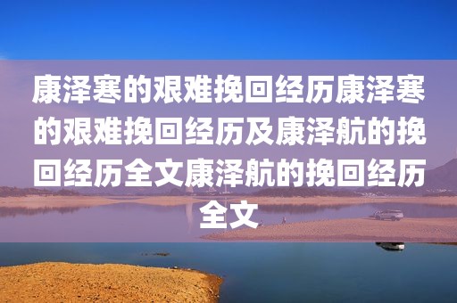 康泽寒的艰难挽回经历康泽寒的艰难挽回经历及康泽航的挽回经历全文康泽航的挽回经历全文