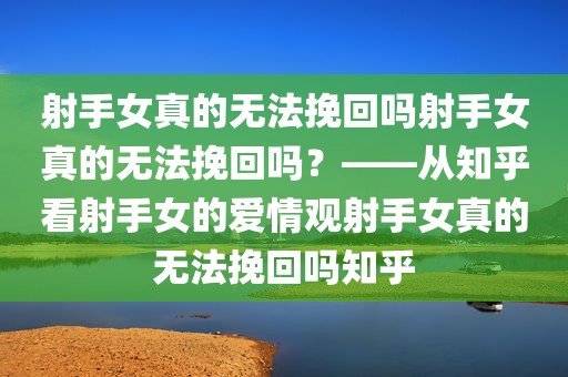 射手女真的无法挽回吗射手女真的无法挽回吗？——从知乎看射手女的爱情观射手女真的无法挽回吗知乎