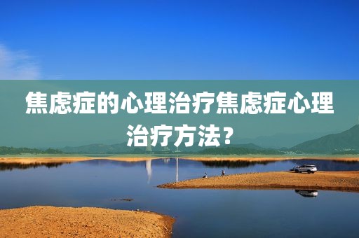 焦虑症的心理治疗焦虑症心理治疗方法？