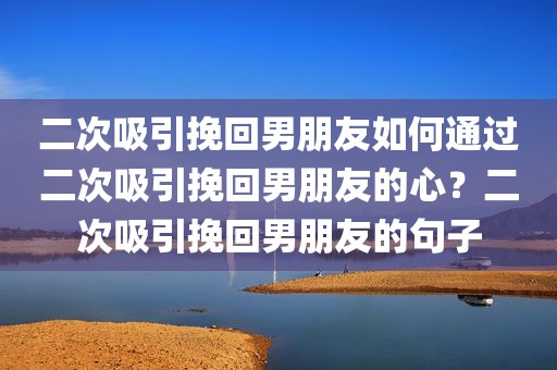 二次吸引挽回男朋友如何通过二次吸引挽回男朋友的心？二次吸引挽回男朋友的句子