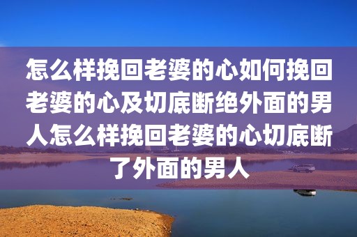 怎么样挽回老婆的心如何挽回老婆的心及切底断绝外面的男人怎么样挽回老婆的心切底断了外面的男人