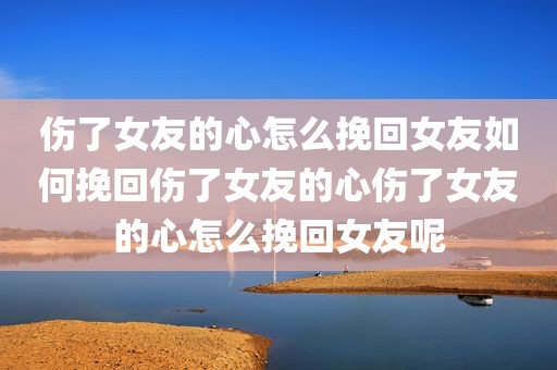 伤了女友的心怎么挽回女友如何挽回伤了女友的心伤了女友的心怎么挽回女友呢