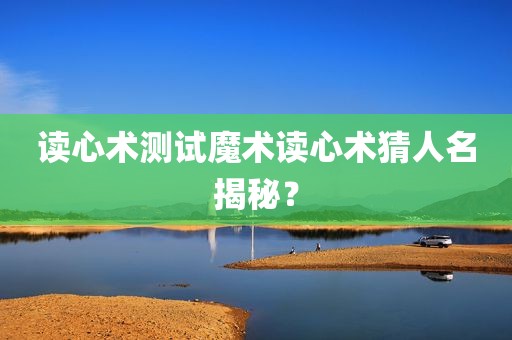 读心术测试魔术读心术猜人名揭秘？