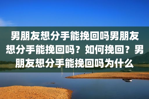 男朋友想分手能挽回吗男朋友想分手能挽回吗？如何挽回？男朋友想分手能挽回吗为什么