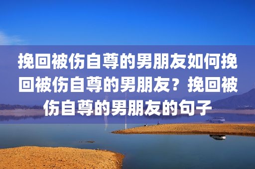 挽回被伤自尊的男朋友如何挽回被伤自尊的男朋友？挽回被伤自尊的男朋友的句子