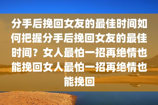 分手后挽回女友的最佳时间如何把握分手后挽回女友的最佳时间？女人最怕一招再绝情也能挽回女人最怕一招再绝情也能挽回
