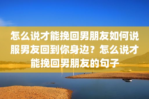 怎么说才能挽回男朋友如何说服男友回到你身边？怎么说才能挽回男朋友的句子