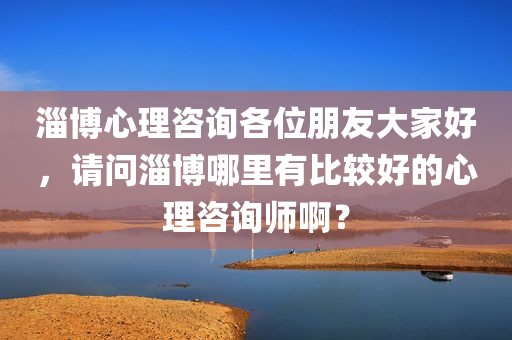 淄博心理咨询各位朋友大家好，请问淄博哪里有比较好的心理咨询师啊？