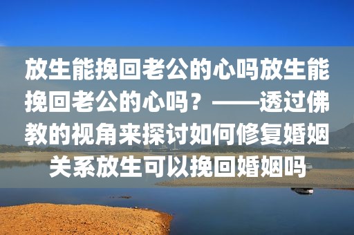 放生能挽回老公的心吗放生能挽回老公的心吗？——透过佛教的视角来探讨如何修复婚姻关系放生可以挽回婚姻吗