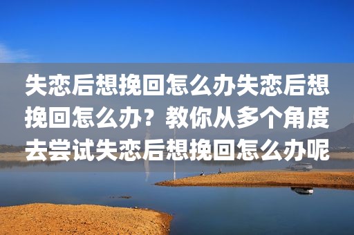 失恋后想挽回怎么办失恋后想挽回怎么办？教你从多个角度去尝试失恋后想挽回怎么办呢