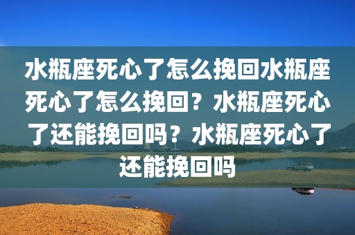 水瓶座死心了怎么挽回水瓶座死心了怎么挽回？水瓶座死心了还能挽回吗？水瓶座死心了还能挽回吗
