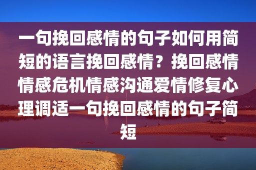 一句挽回感情的句子如何用简短的语言挽回感情？挽回感情情感危机情感沟通爱情修复心理调适一句挽回感情的句子简短