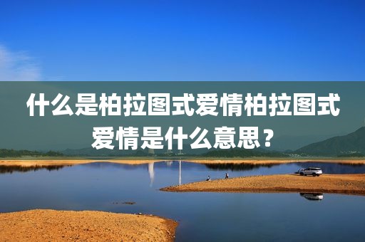 什么是柏拉图式爱情柏拉图式爱情是什么意思？