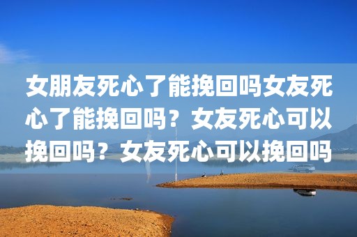 女朋友死心了能挽回吗女友死心了能挽回吗？女友死心可以挽回吗？女友死心可以挽回吗