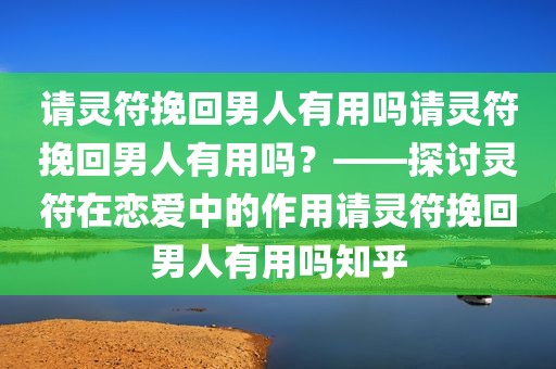 请灵符挽回男人有用吗请灵符挽回男人有用吗？——探讨灵符在恋爱中的作用请灵符挽回男人有用吗知乎