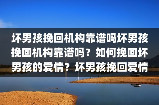 坏男孩挽回机构靠谱吗坏男孩挽回机构靠谱吗？如何挽回坏男孩的爱情？坏男孩挽回爱情