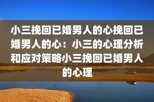 小三挽回已婚男人的心挽回已婚男人的心：小三的心理分析和应对策略小三挽回已婚男人的心理