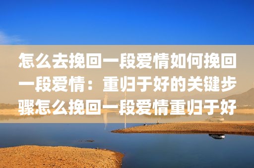 怎么去挽回一段爱情如何挽回一段爱情：重归于好的关键步骤怎么挽回一段爱情重归于好