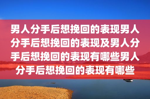 男人分手后想挽回的表现男人分手后想挽回的表现及男人分手后想挽回的表现有哪些男人分手后想挽回的表现有哪些