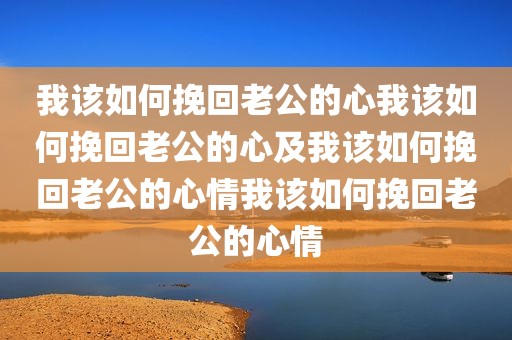 我该如何挽回老公的心我该如何挽回老公的心及我该如何挽回老公的心情我该如何挽回老公的心情