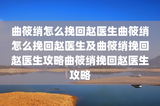 曲筱绡怎么挽回赵医生曲筱绡怎么挽回赵医生及曲筱绡挽回赵医生攻略曲筱绡挽回赵医生攻略