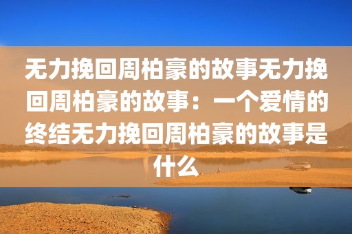 无力挽回周柏豪的故事无力挽回周柏豪的故事：一个爱情的终结无力挽回周柏豪的故事是什么