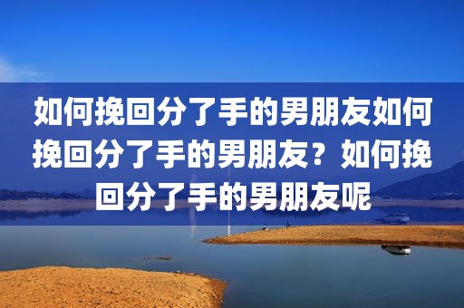 如何挽回分了手的男朋友如何挽回分了手的男朋友？如何挽回分了手的男朋友呢
