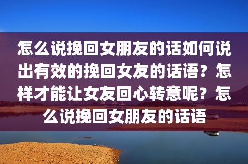 怎么说挽回女朋友的话如何说出有效的挽回女友的话语？怎样才能让女友回心转意呢？怎么说挽回女朋友的话语