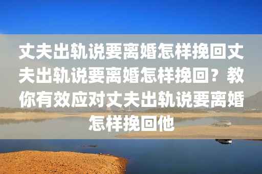 丈夫出轨说要离婚怎样挽回丈夫出轨说要离婚怎样挽回？教你有效应对丈夫出轨说要离婚怎样挽回他