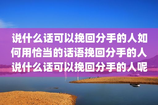 说什么话可以挽回分手的人如何用恰当的话语挽回分手的人说什么话可以挽回分手的人呢