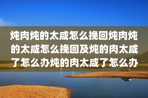 炖肉炖的太咸怎么挽回炖肉炖的太咸怎么挽回及炖的肉太咸了怎么办炖的肉太咸了怎么办