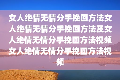 女人绝情无情分手挽回方法女人绝情无情分手挽回方法及女人绝情无情分手挽回方法视频女人绝情无情分手挽回方法视频