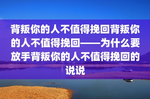 背叛你的人不值得挽回背叛你的人不值得挽回——为什么要放手背叛你的人不值得挽回的说说