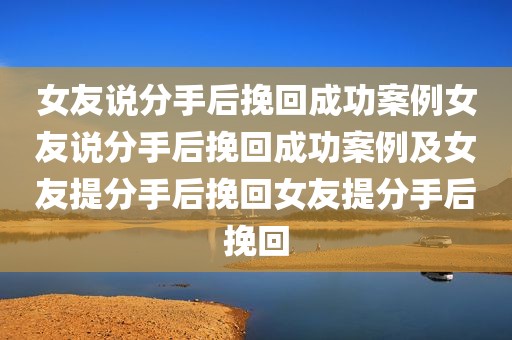 女友说分手后挽回成功案例女友说分手后挽回成功案例及女友提分手后挽回女友提分手后挽回