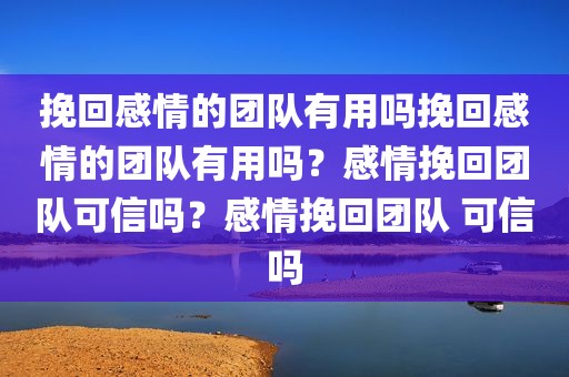 挽回感情的团队有用吗挽回感情的团队有用吗？感情挽回团队可信吗？感情挽回团队 可信吗
