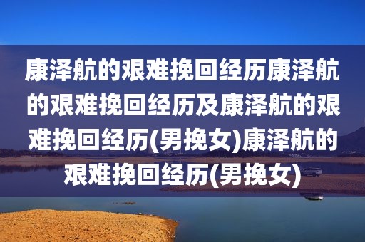 康泽航的艰难挽回经历康泽航的艰难挽回经历及康泽航的艰难挽回经历(男挽女)康泽航的艰难挽回经历(男挽女)