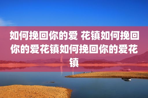 如何挽回你的爱 花镇如何挽回你的爱花镇如何挽回你的爱花镇