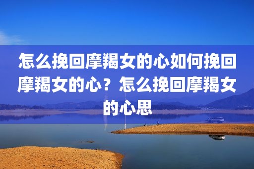怎么挽回摩羯女的心如何挽回摩羯女的心？怎么挽回摩羯女的心思